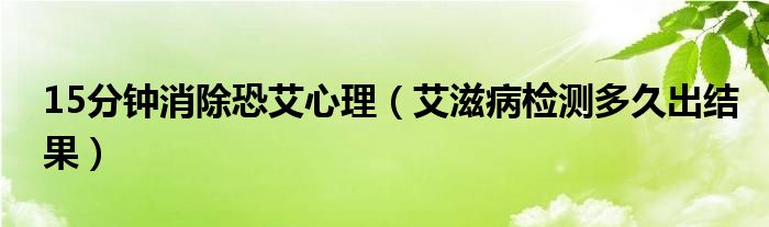 15分鐘消除恐艾心理（艾滋病檢測多久出結(jié)果）