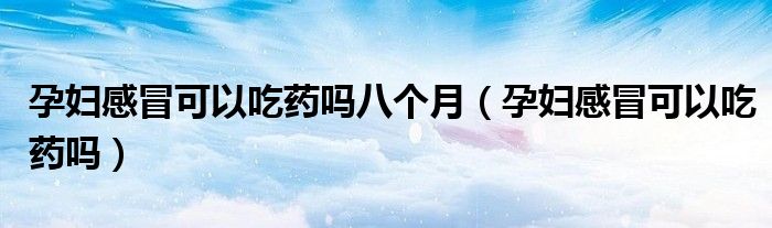 孕婦感冒可以吃藥嗎八個(gè)月（孕婦感冒可以吃藥嗎）