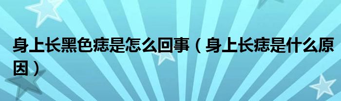 身上長(zhǎng)黑色痣是怎么回事（身上長(zhǎng)痣是什么原因）