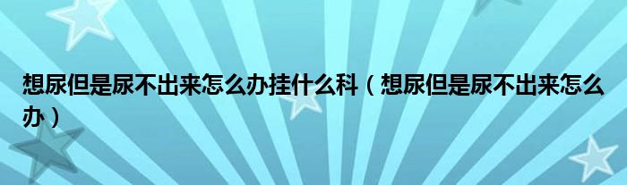 想尿但是尿不出來(lái)怎么辦掛什么科（想尿但是尿不出來(lái)怎么辦）