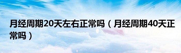 月經(jīng)周期20天左右正常嗎（月經(jīng)周期40天正常嗎）