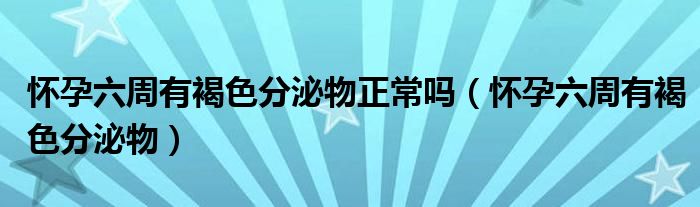 懷孕六周有褐色分泌物正常嗎（懷孕六周有褐色分泌物）