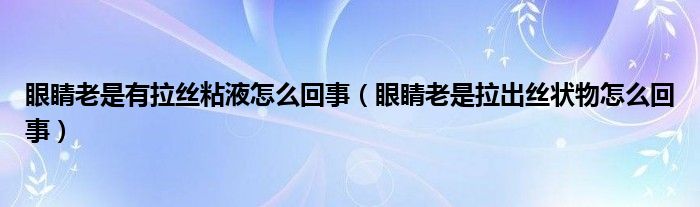 眼睛老是有拉絲粘液怎么回事（眼睛老是拉出絲狀物怎么回事）