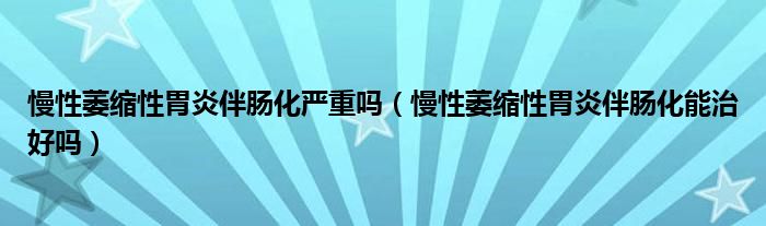 慢性萎縮性胃炎伴腸化嚴重嗎（慢性萎縮性胃炎伴腸化能治好嗎）