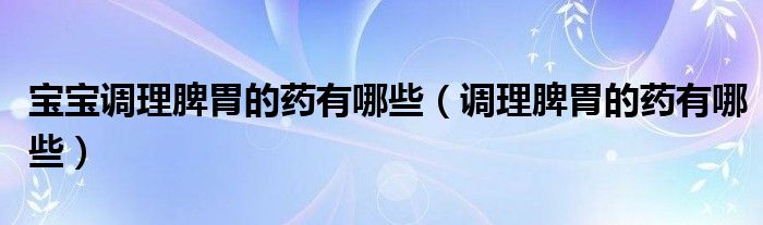 寶寶調理脾胃的藥有哪些（調理脾胃的藥有哪些）