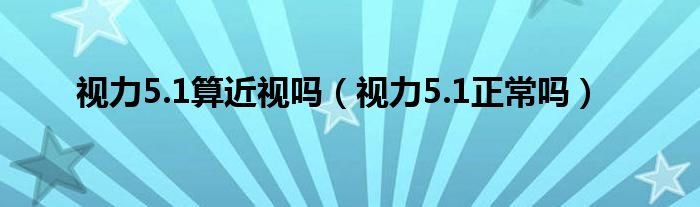 視力5.1算近視嗎（視力5.1正常嗎）