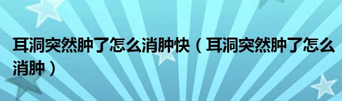 耳洞突然腫了怎么消腫快（耳洞突然腫了怎么消腫）