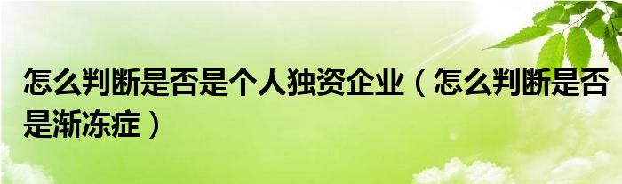 怎么判斷是否是個(gè)人獨(dú)資企業(yè)（怎么判斷是否是漸凍癥）