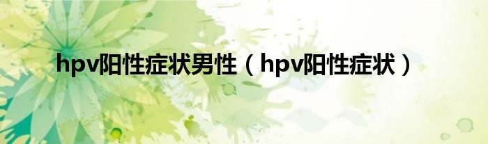 hpv陽性癥狀男性（hpv陽性癥狀）