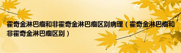 霍奇金淋巴瘤和非霍奇金淋巴瘤區(qū)別病理（霍奇金淋巴瘤和非霍奇金淋巴瘤區(qū)別）