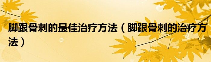 腳跟骨刺的最佳治療方法（腳跟骨刺的治療方法）