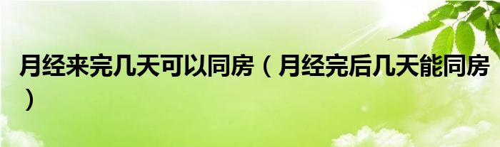 月經(jīng)來(lái)完幾天可以同房（月經(jīng)完后幾天能同房）