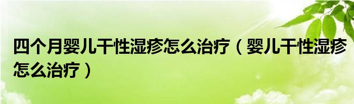 四個(gè)月嬰兒干性濕疹怎么治療（嬰兒干性濕疹怎么治療）