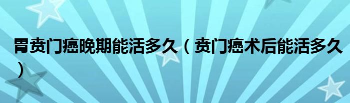 胃賁門(mén)癌晚期能活多久（賁門(mén)癌術(shù)后能活多久）