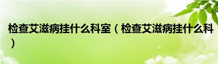 檢查艾滋病掛什么科室（檢查艾滋病掛什么科）