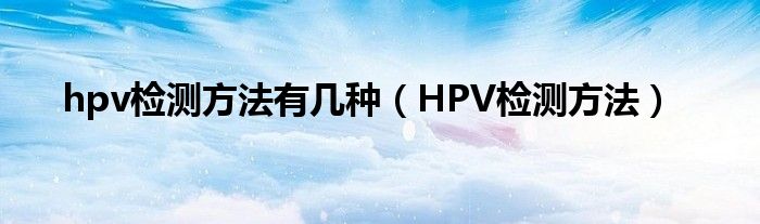 hpv檢測(cè)方法有幾種（HPV檢測(cè)方法）