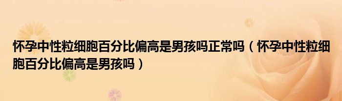 懷孕中性粒細胞百分比偏高是男孩嗎正常嗎（懷孕中性粒細胞百分比偏高是男孩嗎）