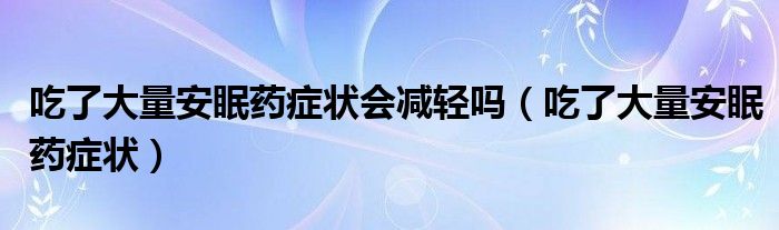 吃了大量安眠藥癥狀會(huì)減輕嗎（吃了大量安眠藥癥狀）