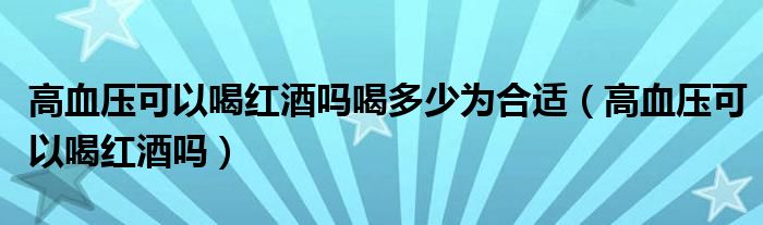 高血壓可以喝紅酒嗎喝多少為合適（高血壓可以喝紅酒嗎）