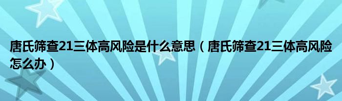 唐氏篩查21三體高風險是什么意思（唐氏篩查21三體高風險怎么辦）