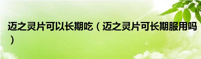 邁之靈片可以長期吃（邁之靈片可長期服用嗎）