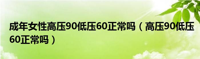 成年女性高壓90低壓60正常嗎（高壓90低壓60正常嗎）