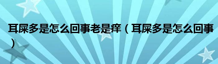 耳屎多是怎么回事老是癢（耳屎多是怎么回事）