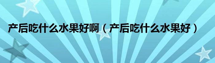 產(chǎn)后吃什么水果好?。óa(chǎn)后吃什么水果好）