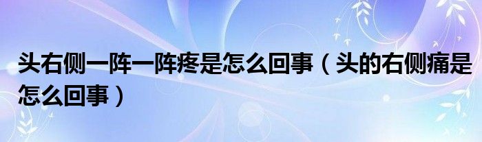 頭右側(cè)一陣一陣疼是怎么回事（頭的右側(cè)痛是怎么回事）