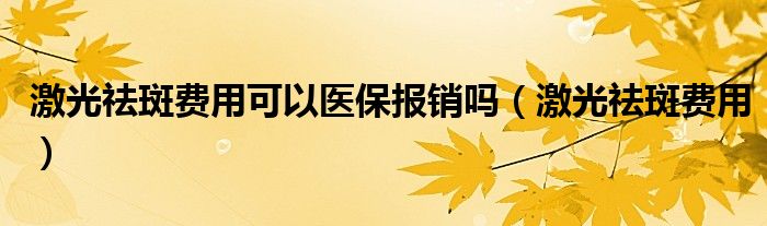 激光祛斑費(fèi)用可以醫(yī)保報銷嗎（激光祛斑費(fèi)用）