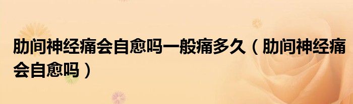 肋間神經(jīng)痛會自愈嗎一般痛多久（肋間神經(jīng)痛會自愈嗎）