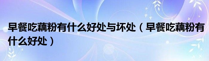 早餐吃藕粉有什么好處與壞處（早餐吃藕粉有什么好處）