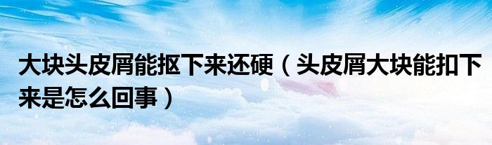 大塊頭皮屑能摳下來(lái)還硬（頭皮屑大塊能扣下來(lái)是怎么回事）