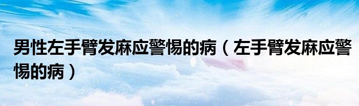 男性左手臂發(fā)麻應(yīng)警惕的?。ㄗ笫直郯l(fā)麻應(yīng)警惕的病）