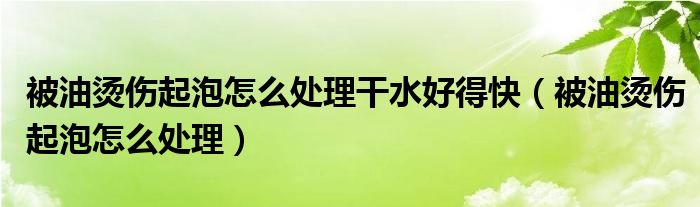 被油燙傷起泡怎么處理干水好得快（被油燙傷起泡怎么處理）