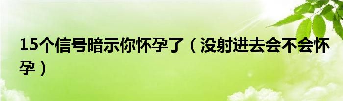 15個(gè)信號(hào)暗示你懷孕了（沒(méi)射進(jìn)去會(huì)不會(huì)懷孕）