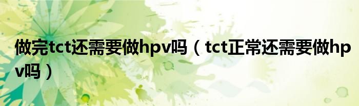 做完tct還需要做hpv嗎（tct正常還需要做hpv嗎）