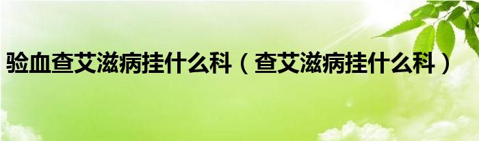 驗(yàn)血查艾滋病掛什么科（查艾滋病掛什么科）