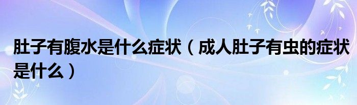 肚子有腹水是什么癥狀（成人肚子有蟲(chóng)的癥狀是什么）