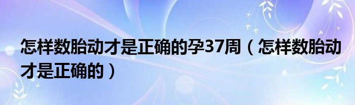 怎樣數(shù)胎動才是正確的孕37周（怎樣數(shù)胎動才是正確的）