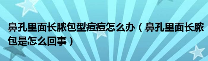 鼻孔里面長膿包型痘痘怎么辦（鼻孔里面長膿包是怎么回事）