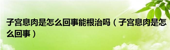 子宮息肉是怎么回事能根治嗎（子宮息肉是怎么回事）