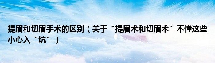 提眉和切眉手術的區(qū)別（關于“提眉術和切眉術”不懂這些小心入“坑”）