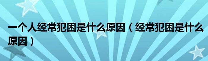 一個人經(jīng)常犯困是什么原因（經(jīng)常犯困是什么原因）