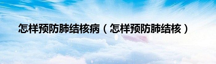 怎樣預防肺結(jié)核?。ㄔ鯓宇A防肺結(jié)核）