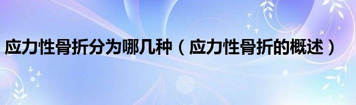 應(yīng)力性骨折分為哪幾種（應(yīng)力性骨折的概述）