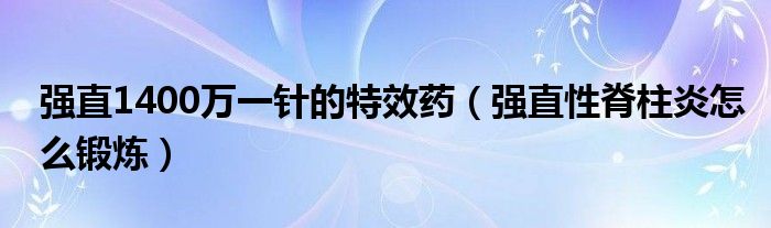 強(qiáng)直1400萬一針的特效藥（強(qiáng)直性脊柱炎怎么鍛煉）