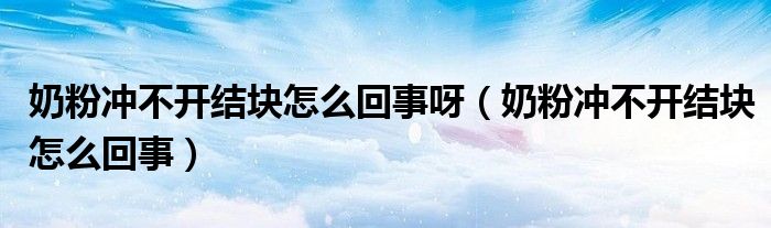 奶粉沖不開結塊怎么回事呀（奶粉沖不開結塊怎么回事）