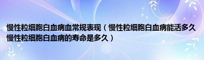 慢性粒細胞白血病血常規(guī)表現(xiàn)（慢性粒細胞白血病能活多久 慢性粒細胞白血病的壽命是多久）