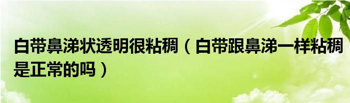 白帶鼻涕狀透明很粘稠（白帶跟鼻涕一樣粘稠是正常的嗎）